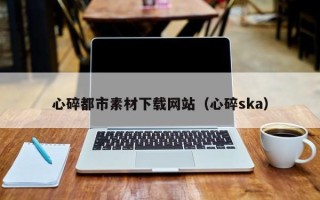 博兴心碎都市素材下载网站（心碎ska）